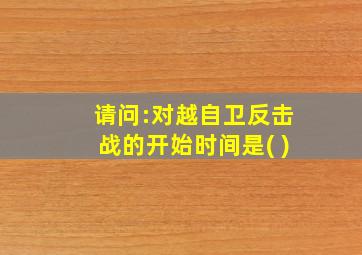 请问:对越自卫反击战的开始时间是( )